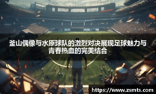 釜山偶像与水原球队的激烈对决展现足球魅力与青春热血的完美结合