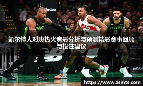 凯尔特人对决热火竞彩分析与预测精彩赛事回顾与投注建议