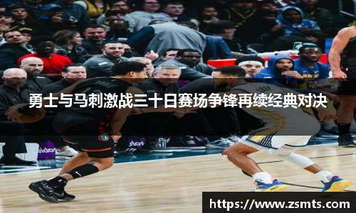 勇士与马刺激战三十日赛场争锋再续经典对决